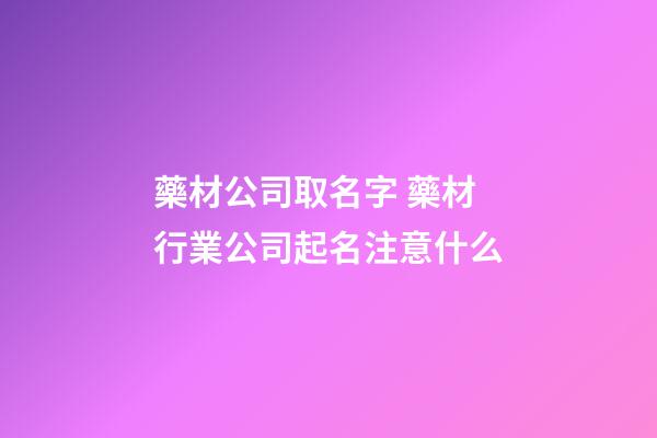 藥材公司取名字 藥材行業公司起名注意什么-第1張-公司起名-玄機派